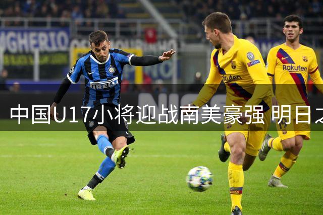 中国U17小将迎战南美豪强 明日之星杯半决赛今夜点燃战火