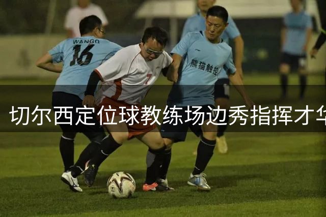 切尔西定位球教练场边秀指挥才华引热议