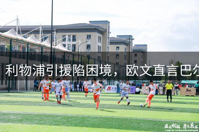 利物浦引援陷困境，欧文直言巴尔科拉身价虚高