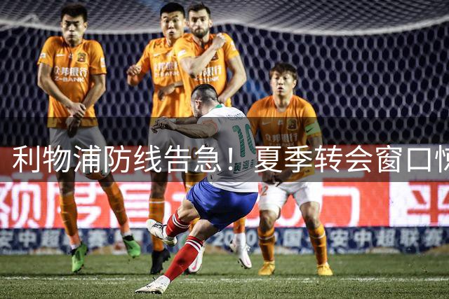 利物浦防线告急！夏季转会窗口惊人决定引发质疑