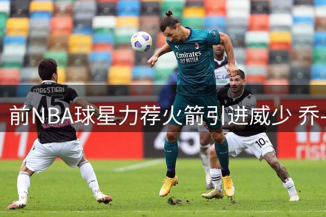 前NBA球星力荐火箭引进威少 乔-约翰逊直言范乔丹难堪大任