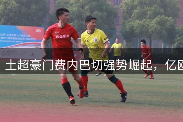 土超豪门费内巴切强势崛起，亿欧阵容剑指欧冠正赛