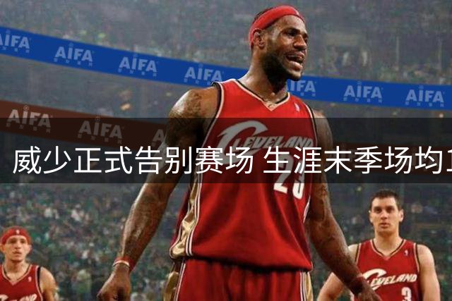 威少正式告别赛场 生涯末季场均15+6+5表现稳健