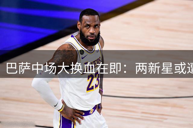 巴萨中场大换血在即：两新星或遭清洗 沙特豪门盯上青训瑰宝
