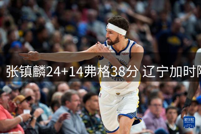 张镇麟24+14弗格38分 辽宁加时险胜吉林