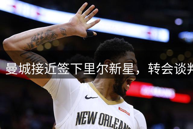 曼城接近签下里尔新星，转会谈判已达关键阶段
