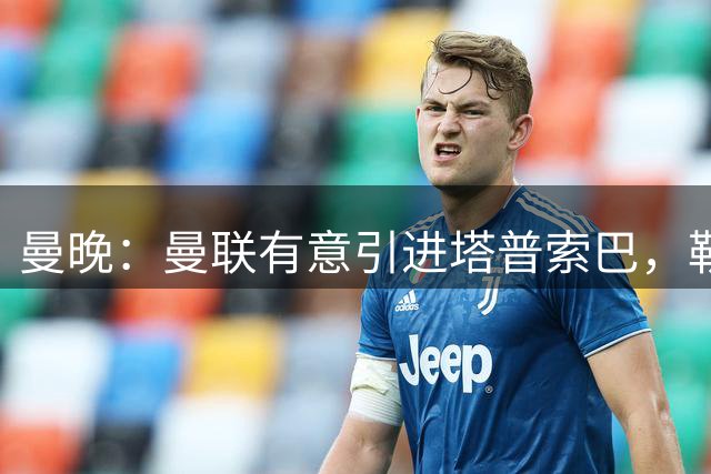 曼晚：曼联有意引进塔普索巴，勒沃库森要价约4300万英镑