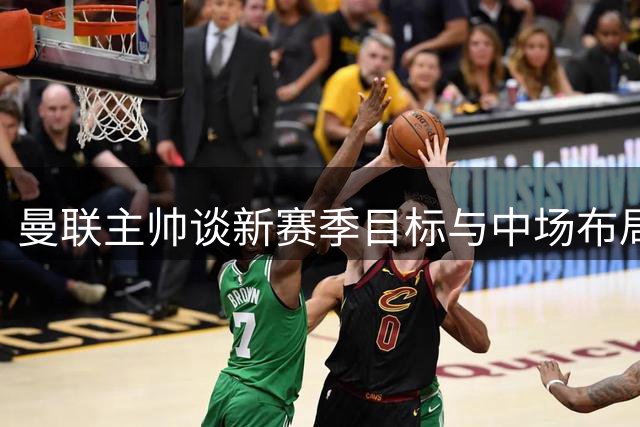 曼联主帅谈新赛季目标与中场布局 拉什福德回归状态佳