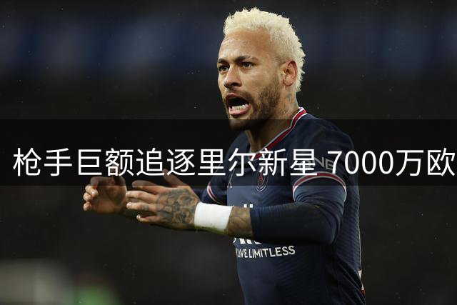枪手巨额追逐里尔新星 7000万欧标价引发热议