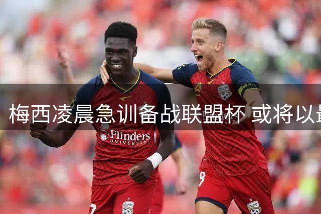 梅西凌晨急训备战联盟杯 或将以最佳状态迎战圣路易斯城