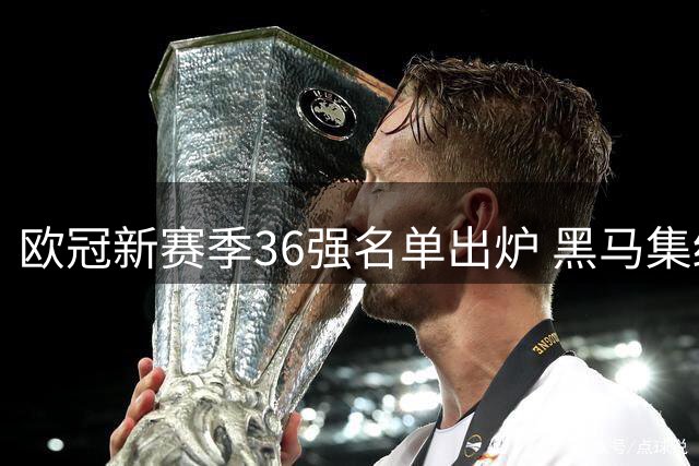 欧冠新赛季36强名单出炉 黑马集结豪门争锋
