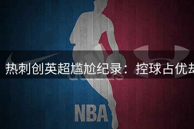热刺创英超尴尬纪录：控球占优却仍遭狂轰26脚