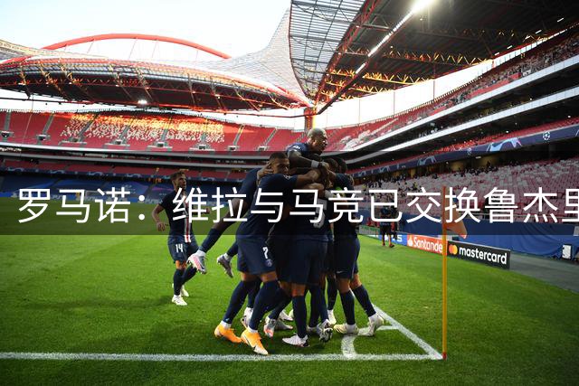 罗马诺：维拉与马竞已交换鲁杰里转会文件，转会费总价2650万欧