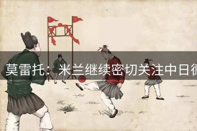 莫雷托：米兰继续密切关注中日德兰智利前锋奥索里奥