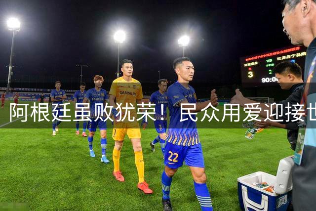 阿根廷虽败犹荣！民众用爱迎接世界杯亚军回家