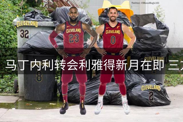 马丁内利转会利雅得新月在即 三方谈判进入最后阶段