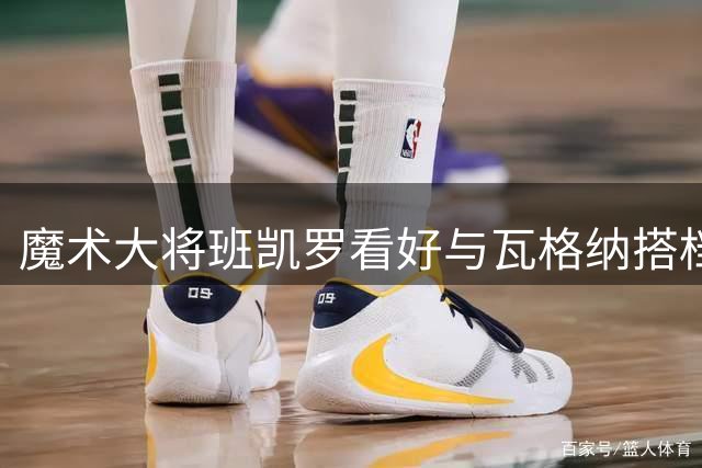 魔术大将班凯罗看好与瓦格纳搭档前景 称夺冠只是迟早的事