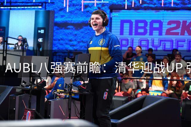 AUBL八强赛前瞻：清华迎战UP 强强对话或成决赛预演